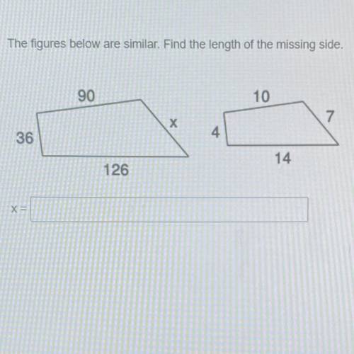 The figures below are similar. Find the length of the missing side.

90
10
7
Х
36
4
14
126
X=