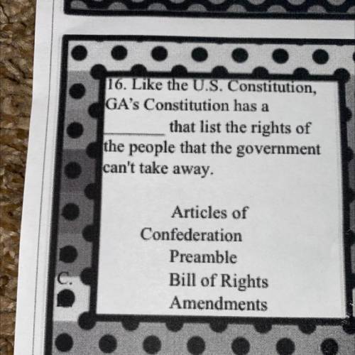 16. Like the U.S. Constitution,

GA's Constitution has a
that list the rights of
the people that t