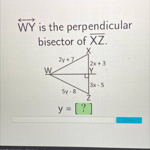 WÝ is the perpendicular

bisector of XZ.
x
2y + 7
W
2x + 3
Y
3x - 5
5y - 8
Z
?
y =
=
Enter