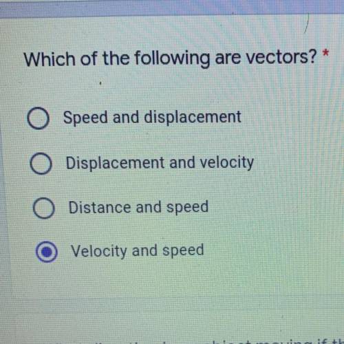 Which of the following are vectors? *

A) Speed and displacement
B) Displacement and velocity
C) D