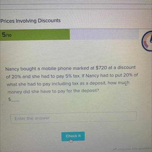 Nancy bought a mobile phone marked at $720 at a discount

of 20% and she had to pay 5% tax. If Nan