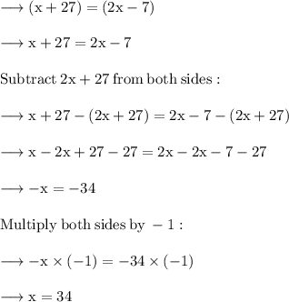 \rm \longrightarrow (x + 27)\degree = (2x - 7)\degree \\  \\ \rm \longrightarrow x + 27 = 2x - 7 \\  \\  \rm Subtract \:  2 x + 27 \:  from  \: both  \: sides: \\  \\ \rm \longrightarrow x + 27 - (2x + 27) = 2x - 7  - (2x + 27) \\  \\ \rm \longrightarrow x - 2x + 27 - 27 = 2x  - 2x- 7  - 27 \\  \\ \rm \longrightarrow  - x = - 34 \\  \\ \rm Multiply  \: both \:  sides \:  by  \:  - 1: \\  \\  \rm \longrightarrow  - x  \times ( - 1)= - 34 \times ( - 1) \\  \\  \rm \longrightarrow   x =  34
