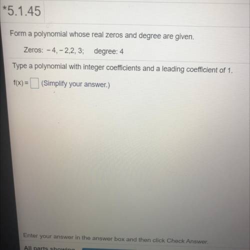 Form a polynomial whose real zeros and degree are given.

Zeros: -4,-2,2, 3; degree: 4
Type a poly
