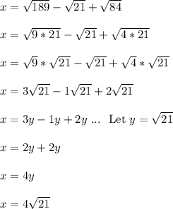 x = \sqrt{189}-\sqrt{21} + \sqrt{84}\\\\x = \sqrt{9*21}-\sqrt{21} + \sqrt{4*21}\\\\x = \sqrt{9}*\sqrt{21}-\sqrt{21} + \sqrt{4}*\sqrt{21}\\\\x = 3\sqrt{21}-1\sqrt{21} + 2\sqrt{21}\\\\x = 3y-1y + 2y \ ... \ \text{ Let } y = \sqrt{21}\\\\x = 2y + 2y\\\\x = 4y\\\\x = 4\sqrt{21}\\\\