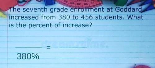 PLEASE IM GOING TO FAIL

The seventh grade enrollment at Goddard increase from 380 to 456 students