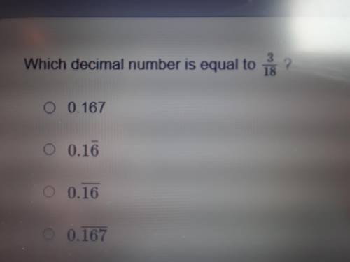 Which decimal number is equal to 3/18 ?

A. 0.167 
B. 0.16¯
C. 0.16¯¯¯¯ 
D. 0.167¯¯¯¯¯