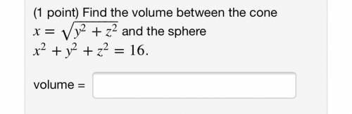 Find the volume between the cone
X= sqrt(y^2 + z^2) and the sphere
x^2 + y^2 + z^2 = 16.