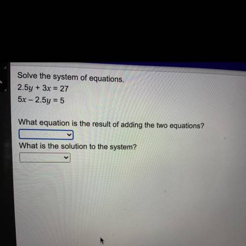 Solve the system of equations.

2.5y + 3x = 27
5x – 2.5y = 5
What equation is the result of adding