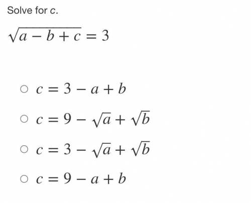 Solve for c.

a−b+c‾‾‾‾‾‾‾‾‾√=3
A. c=3−a+b
B. c=9−a‾√+b‾√
C. c=3−a‾√+b‾√
D. c=9−a+b