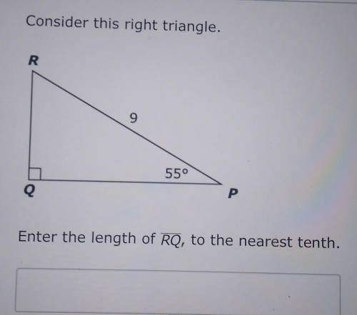 Consider this right triangle. R 9 55° Q P Enter the length of RQ, to the nearest tenth.