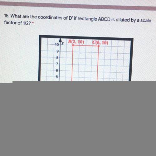 15. What are the coordinates of D' if rectangle ABCD is dilated by a scale
factor of 1/2?