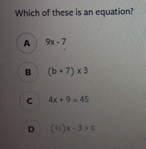 Which of these is an equation? A 9x-7 B (b + 7) x3 C 4x + 9 = 45 (2/x - 3>c