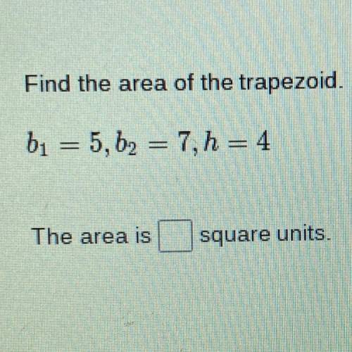 Find the area of the trapezoid.
bı = 5, b2 = 7, h = 4
The area is
square units