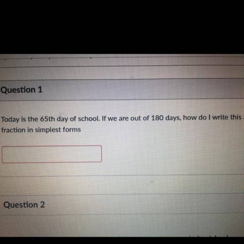 Today is the 65th day of school. If we are out of 180 days, how do I write this as a

fraction in