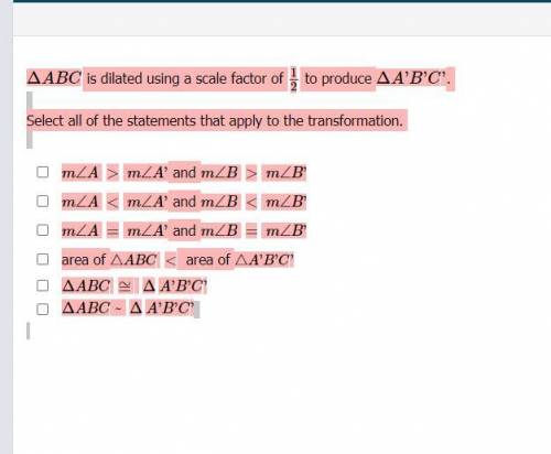 ΔABC is dilated using a scale factor of 12 to produce ΔA'B'C'. Select all of the statements that ap
