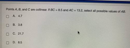 Help please points A, B, C are collinear. If BC=8.5 and AC = 13.2 select all possible values of AB
