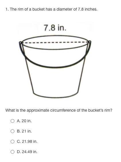 1. The rim of a bucket has a diameter of 7.8 inches.

What is the approximate circumference of the