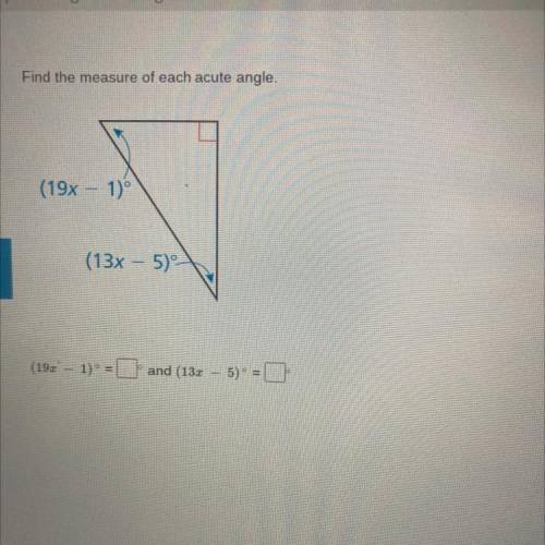 Find the measure of each acute angle.

(19x - 1)
(13x - 5)
(193' - 1) =
and (132 – 5)° =