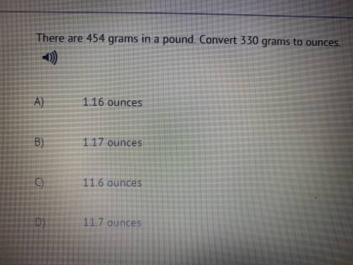 There are 454 grams in a pound. Convert 330 grams to ounces.

A) 1.16
B) 1.17
C) 11.6
D) 11.7