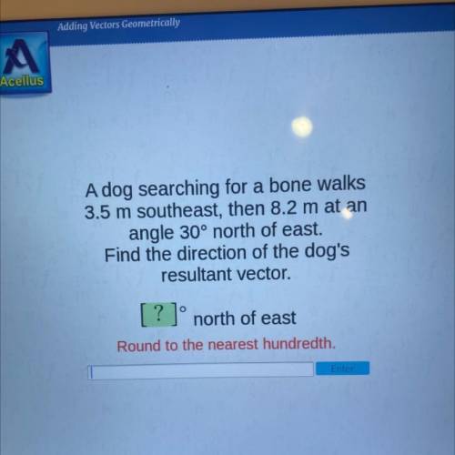 A dog searching for a bone walks

3.5 m southeast, then 8.2 m at an
angle 30° north of east.
Find