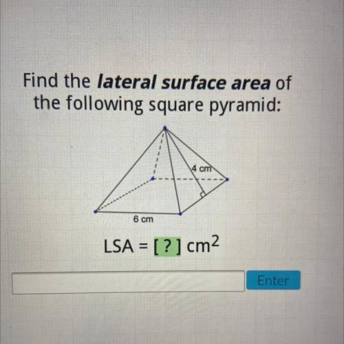 Find the lateral surface area of

the following square pyramid:
4 cm
6 cm
LSA = [?] cm2
