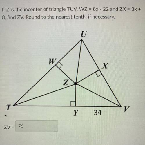If Z is the incenter of triangle TUV, WZ = 8x - 22 and ZX = 3x +

8, find ZV. Round to the nearest