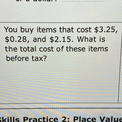 3. You buy items that cost $3.25,

$0.28, and $2.15. What is
the total cost of these items
before