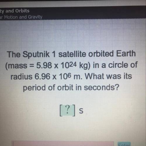 help would much be appreciated. the sputnik 1 satellite orbited earth (mass=5.98 x 10^24 kg) in a c