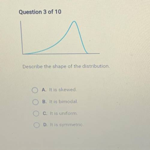 Describe the shape of the distribution.

A. It is skewed.
B. It is bimodal
C. It is uniform
D. It