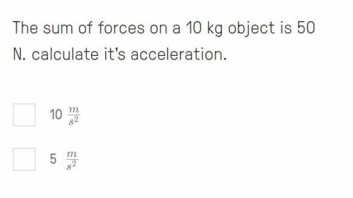 The sum of forces on a 10 kg object is 50 N. calculate it's acceleration.

10 \frac{m}{s^{2}} 
s