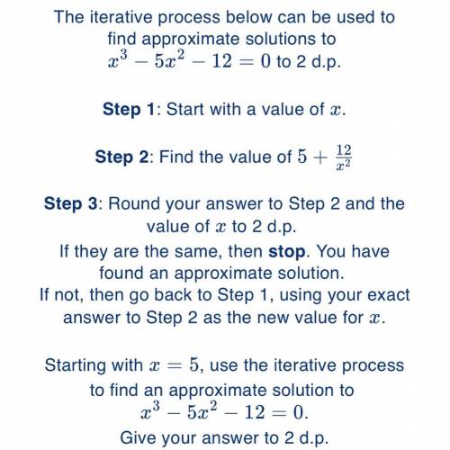 Starting with x = 5, use the iterative process to find an approximate solution to

x^3 – 5x^2 – 12