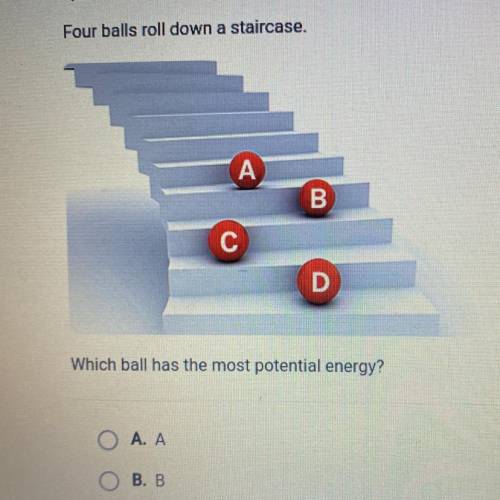 PLS HELP,THANKS:)

Which ball has the most potential energy?
A. A
В. В
C. C
D. D
SUBMIT