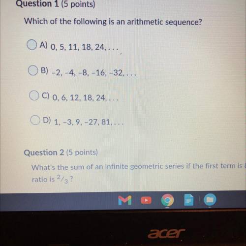Which of the following is an arithmetic sequence?

OA) 0, 5, 11, 18, 24, ...
B) -2, -4, -8, -16, -