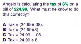 Angelo is calculating the tax of 8% on a bill of $24.99. what must he do to do this correctly