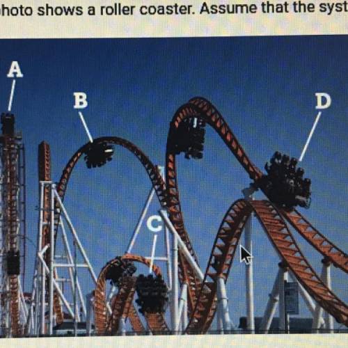 The photo shows a roller coaster. Assume that the system is closed.

which roller coaster has the