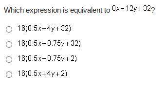 Which expression is equivalent to 8x - 12y + 32?

A. 16(0.5x - 4y + 32)
B. 16(0.5x - 0.75y + 2)
C.