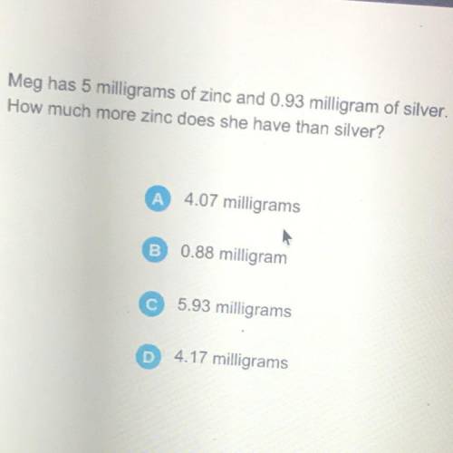 Meg has 5 milligrams of zinc and 0.93 milligram of silver.

How much more zinc does she have than