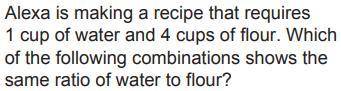 Which of the following combinations shows the same ratio of water to flour?

2 cups of water to 3