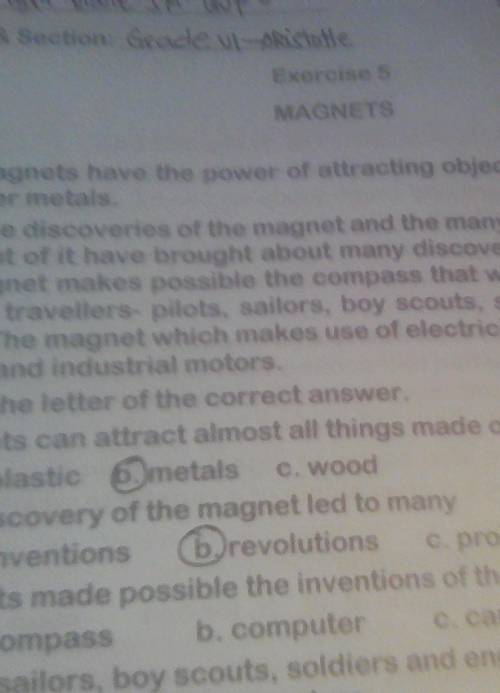 MAGNETS

1.Magnets can attract almost all things made ofa. plastic b. metals c. wood2.The discover