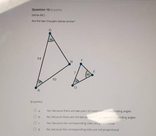 Please help

Question 10 (6 points) (04.04 MC) Are the two triangles below similar? С 65 14 7