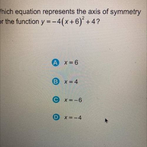 Which equation represents the axis of symmetry

for the function y =-4(X+6)* +4?
A X=6
B X=4
C X=-
