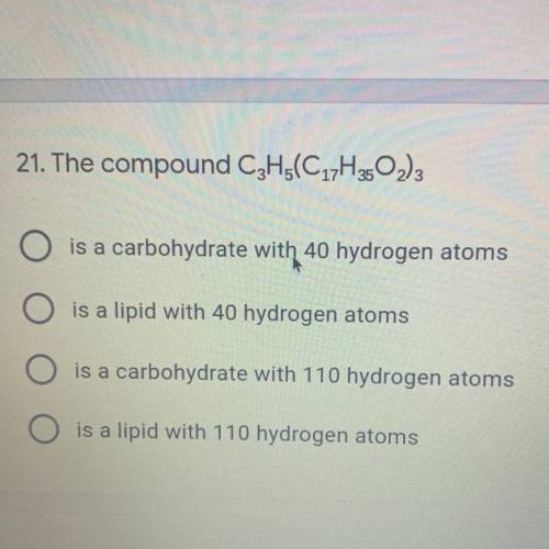 21. The compound C3H5(C17H3502)3

is a carbohydrate with 40 hydrogen atoms
is a lipid with 40 hydr