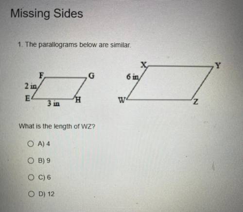 Missing Sides

1. The parallograms below are similar.
Y
x,
6 in
F
2 in
E
3 in
w
H
'Z
What is the l