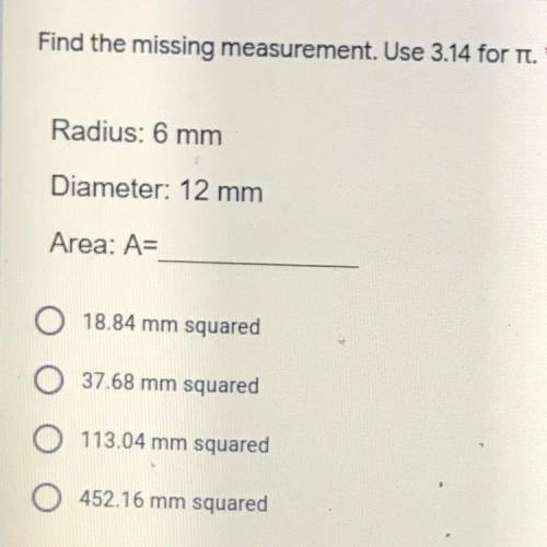 Find the missing measurement. Use 3.14 for it.*

Radius: 6 mm
Diameter: 12 mm
Area: A=
18.84 mm sq