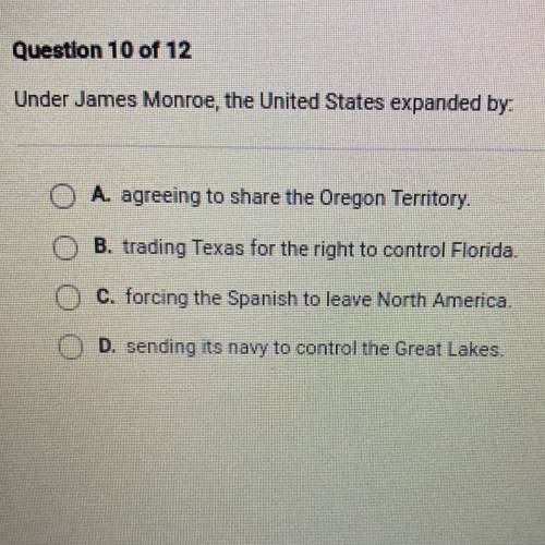 Under James Monroe, the United States expanded by:

A. agreeing to share the Oregon Territory.
B.