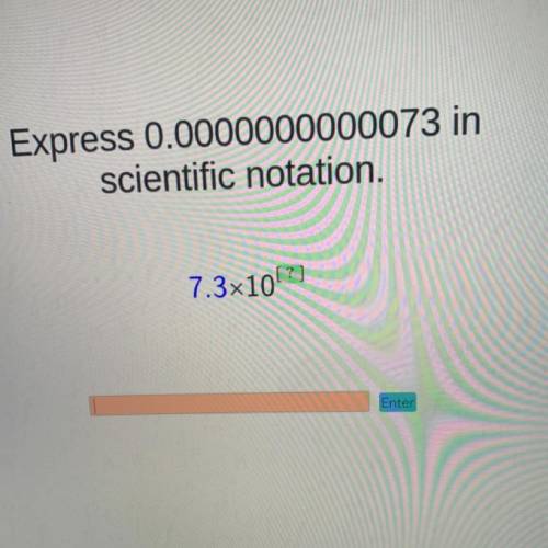 Express 0.0000000000073 in
scientific notation.
7.3x10?