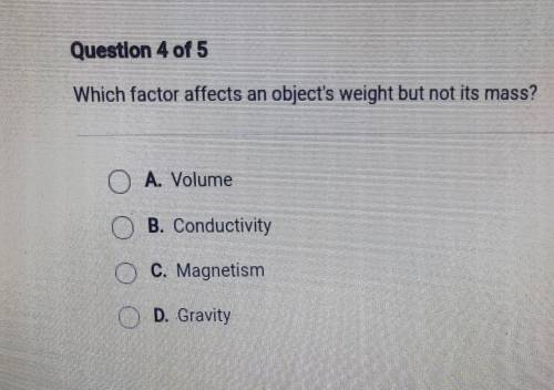 Which factor affects an object's weight but notits mass?

A. VolumeB. Conductivity C. Magnetism D.
