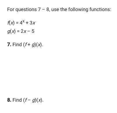 For questions 7 – 8, use the following functions: f(x) = 4x + 3x g(x) = 2x – 5 7. Find (f + g)(x).