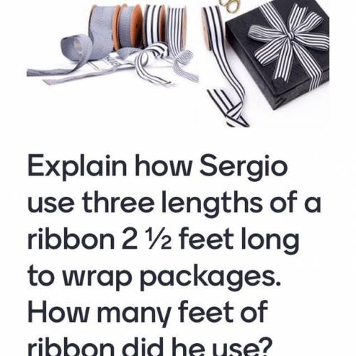 Explain how Sergio use three lengths of a ribbon 2 ½ feet long to wrap packages. How many feet of r