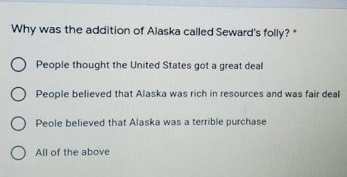 Why was the addition of Alaska called Seward's folly? * A. People thought the United States got a g